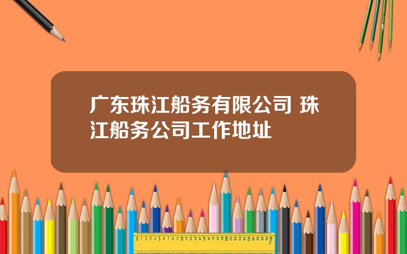 广东珠江船务有限公司 珠江船务公司工作地址